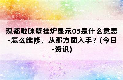 瑰都啦咪壁挂炉显示03是什么意思-怎么维修，从那方面入手？(今日-资讯)