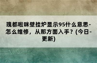 瑰都啦咪壁挂炉显示95什么意思-怎么维修，从那方面入手？(今日-更新)