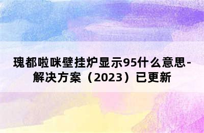 瑰都啦咪壁挂炉显示95什么意思-解决方案（2023）已更新