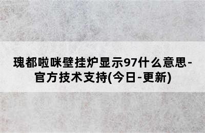 瑰都啦咪壁挂炉显示97什么意思-官方技术支持(今日-更新)