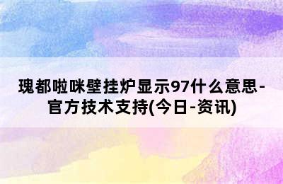 瑰都啦咪壁挂炉显示97什么意思-官方技术支持(今日-资讯)