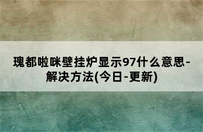 瑰都啦咪壁挂炉显示97什么意思-解决方法(今日-更新)