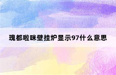 瑰都啦咪壁挂炉显示97什么意思