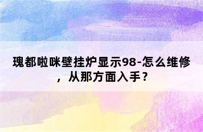 瑰都啦咪壁挂炉显示98-怎么维修，从那方面入手？