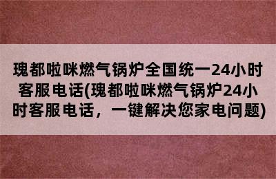 瑰都啦咪燃气锅炉全国统一24小时客服电话(瑰都啦咪燃气锅炉24小时客服电话，一键解决您家电问题)