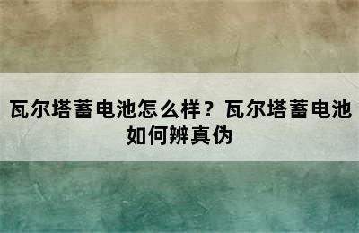 瓦尔塔蓄电池怎么样？瓦尔塔蓄电池如何辨真伪