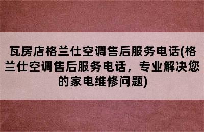 瓦房店格兰仕空调售后服务电话(格兰仕空调售后服务电话，专业解决您的家电维修问题)