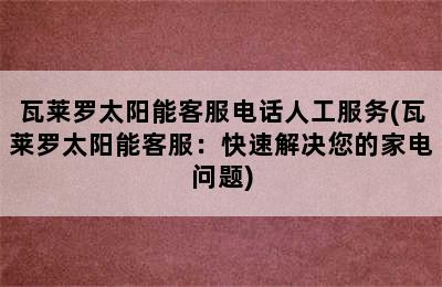 瓦莱罗太阳能客服电话人工服务(瓦莱罗太阳能客服：快速解决您的家电问题)