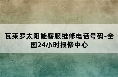 瓦莱罗太阳能客服维修电话号码-全国24小时报修中心