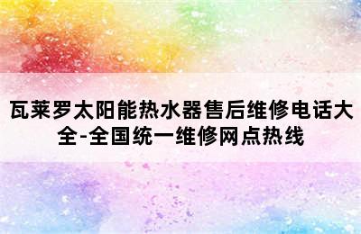 瓦莱罗太阳能热水器售后维修电话大全-全国统一维修网点热线