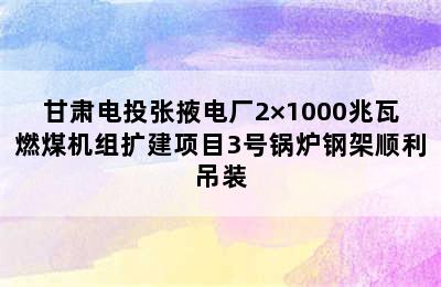 甘肃电投张掖电厂2×1000兆瓦燃煤机组扩建项目3号锅炉钢架顺利吊装