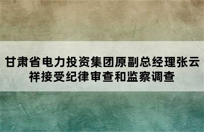 甘肃省电力投资集团原副总经理张云祥接受纪律审查和监察调查