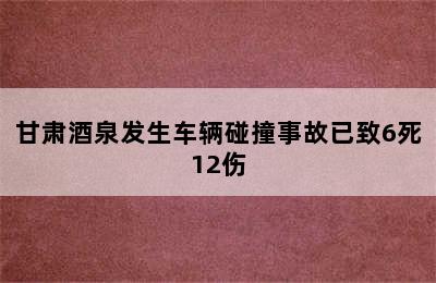 甘肃酒泉发生车辆碰撞事故已致6死12伤