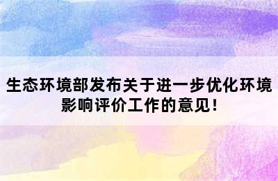 生态环境部发布关于进一步优化环境影响评价工作的意见！