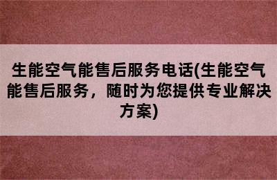 生能空气能售后服务电话(生能空气能售后服务，随时为您提供专业解决方案)