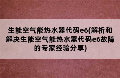 生能空气能热水器代码e6(解析和解决生能空气能热水器代码e6故障的专家经验分享)