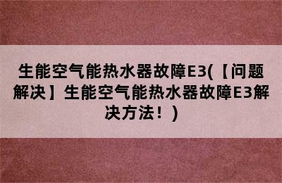 生能空气能热水器故障E3(【问题解决】生能空气能热水器故障E3解决方法！)