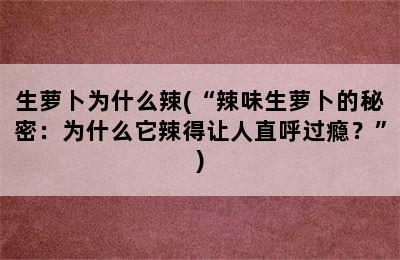 生萝卜为什么辣(“辣味生萝卜的秘密：为什么它辣得让人直呼过瘾？”)