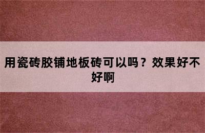 用瓷砖胶铺地板砖可以吗？效果好不好啊