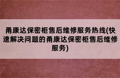 甬康达保密柜售后维修服务热线(快速解决问题的甬康达保密柜售后维修服务)