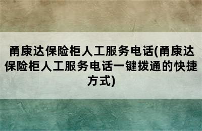 甬康达保险柜人工服务电话(甬康达保险柜人工服务电话一键拨通的快捷方式)