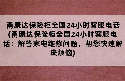 甬康达保险柜全国24小时客服电话(甬康达保险柜全国24小时客服电话：解答家电维修问题，帮您快速解决烦恼)