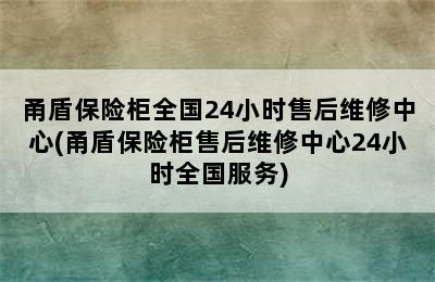 甬盾保险柜全国24小时售后维修中心(甬盾保险柜售后维修中心24小时全国服务)