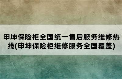 申坤保险柜全国统一售后服务维修热线(申坤保险柜维修服务全国覆盖)