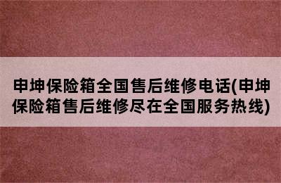 申坤保险箱全国售后维修电话(申坤保险箱售后维修尽在全国服务热线)