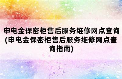 申电金保密柜售后服务维修网点查询(申电金保密柜售后服务维修网点查询指南)