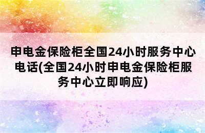 申电金保险柜全国24小时服务中心电话(全国24小时申电金保险柜服务中心立即响应)