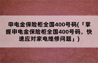 申电金保险柜全国400号码(「掌握申电金保险柜全国400号码，快速应对家电维修问题」)