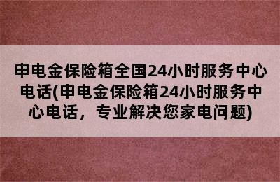 申电金保险箱全国24小时服务中心电话(申电金保险箱24小时服务中心电话，专业解决您家电问题)