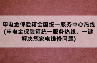 申电金保险箱全国统一服务中心热线(申电金保险箱统一服务热线，一键解决您家电维修问题)