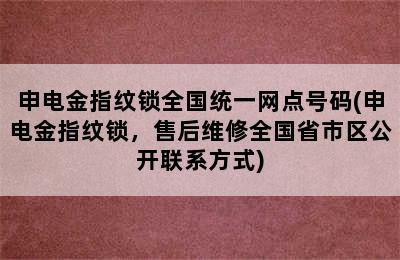 申电金指纹锁全国统一网点号码(申电金指纹锁，售后维修全国省市区公开联系方式)