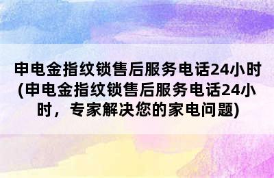 申电金指纹锁售后服务电话24小时(申电金指纹锁售后服务电话24小时，专家解决您的家电问题)