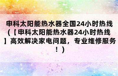 申科太阳能热水器全国24小时热线(【申科太阳能热水器24小时热线】高效解决家电问题，专业维修服务！)