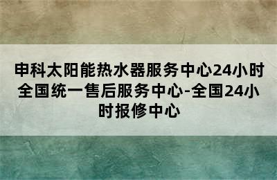 申科太阳能热水器服务中心24小时全国统一售后服务中心-全国24小时报修中心