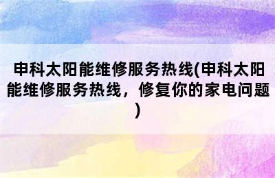 申科太阳能维修服务热线(申科太阳能维修服务热线，修复你的家电问题)