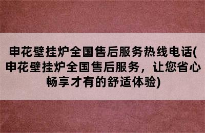 申花壁挂炉全国售后服务热线电话(申花壁挂炉全国售后服务，让您省心畅享才有的舒适体验)