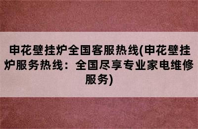 申花壁挂炉全国客服热线(申花壁挂炉服务热线：全国尽享专业家电维修服务)