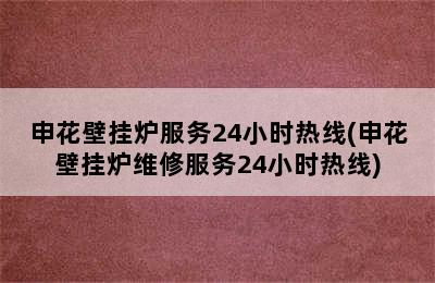 申花壁挂炉服务24小时热线(申花壁挂炉维修服务24小时热线)