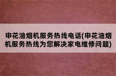 申花油烟机服务热线电话(申花油烟机服务热线为您解决家电维修问题)