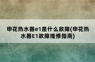 申花热水器e1是什么故障(申花热水器E1故障维修指南)