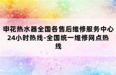 申花热水器全国各售后维修服务中心24小时热线-全国统一维修网点热线