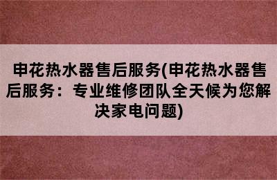 申花热水器售后服务(申花热水器售后服务：专业维修团队全天候为您解决家电问题)