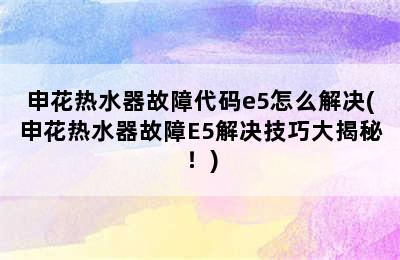 申花热水器故障代码e5怎么解决(申花热水器故障E5解决技巧大揭秘！)