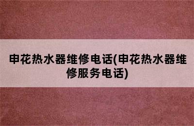 申花热水器维修电话(申花热水器维修服务电话)