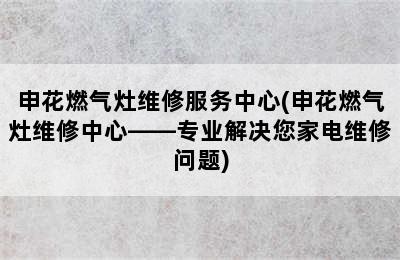 申花燃气灶维修服务中心(申花燃气灶维修中心——专业解决您家电维修问题)