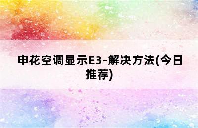 申花空调显示E3-解决方法(今日推荐)